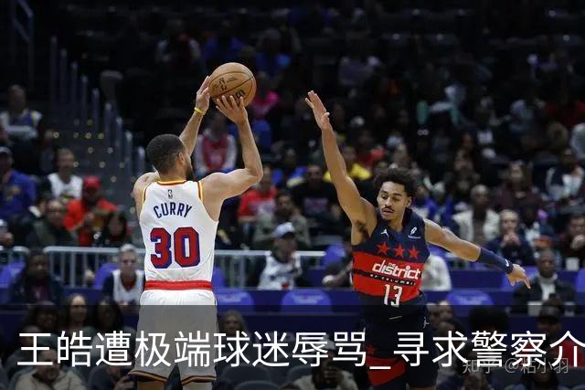 王皓遭极端球迷辱骂 寻求警察介入以维护尊严