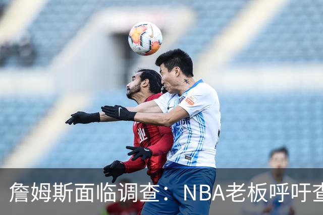 詹姆斯面临调查：NBA老板呼吁查明合作真相